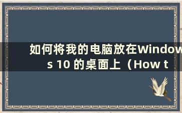 如何将我的电脑放在Windows 10 的桌面上（How to put my Computer on the Desktop in Windows 10）